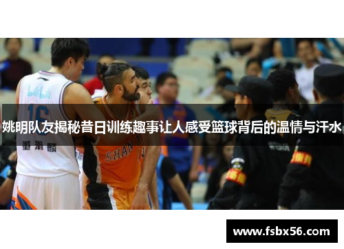 姚明队友揭秘昔日训练趣事让人感受篮球背后的温情与汗水