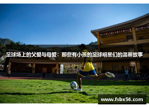 足球场上的父爱与母爱：那些有小孩的足球明星们的温馨故事