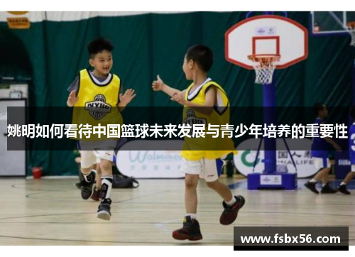 姚明如何看待中国篮球未来发展与青少年培养的重要性
