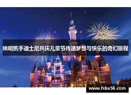 姚明携手迪士尼共庆儿童节传递梦想与快乐的奇幻旅程