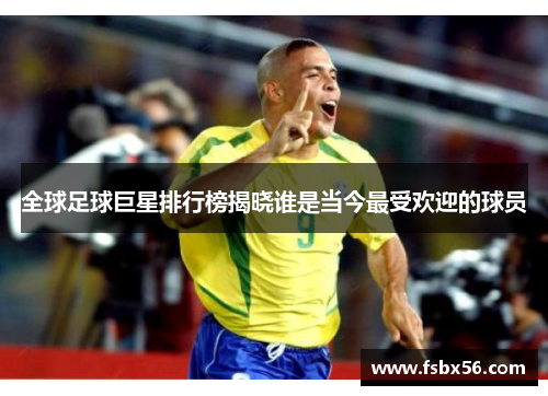 全球足球巨星排行榜揭晓谁是当今最受欢迎的球员