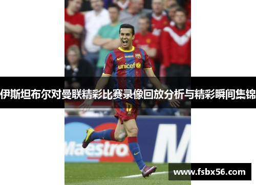 伊斯坦布尔对曼联精彩比赛录像回放分析与精彩瞬间集锦